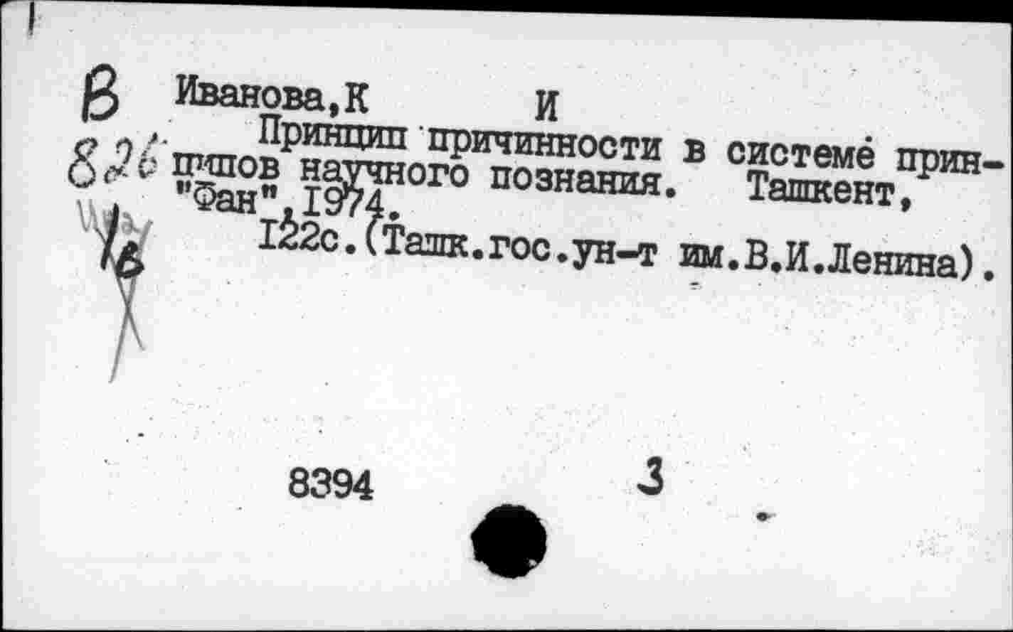 ﻿& Иванова, К	И
м . Принцип причинности в системе прин-
^,76 пипов научного познания. Ташкент,
"Фан" 1974.
^с^ашк. гос.ун-т им.В.И.Ленина).
8394